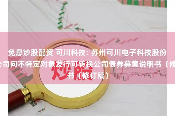 免息炒股配资 可川科技: 苏州可川电子科技股份有限公司向不特定对象发行可转换公司债券募集说明书(修订稿)