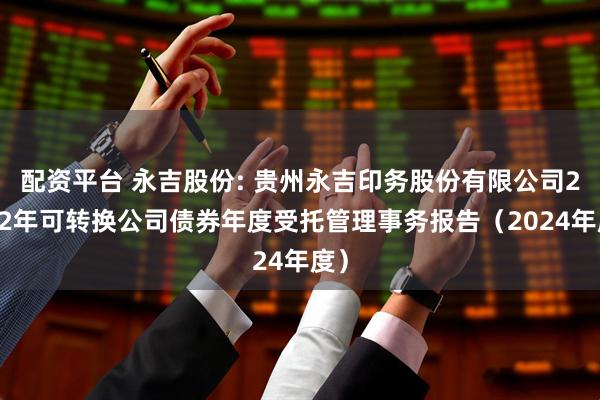 配资平台 永吉股份: 贵州永吉印务股份有限公司2022年可转换公司债券年度受托管理事务报告(2024年度)