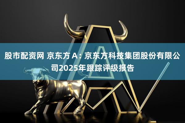 股市配资网 京东方Ａ: 京东方科技集团股份有限公司2025年跟踪评级报告