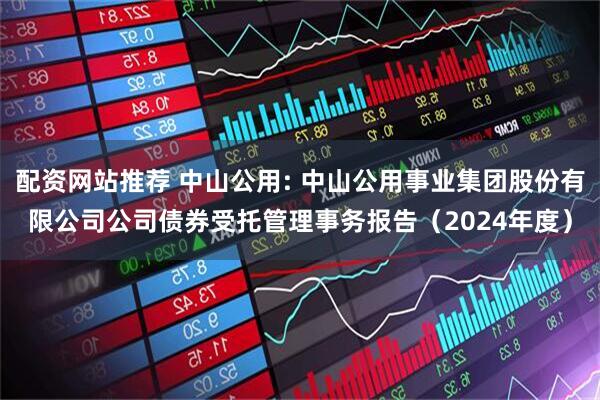 配资网站推荐 中山公用: 中山公用事业集团股份有限公司公司债券受托管理事务报告（2024年度）