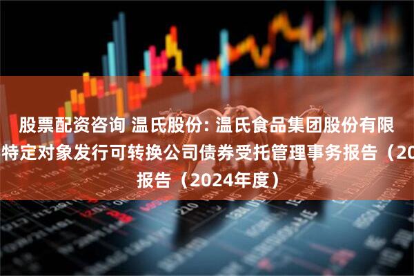 股票配资咨询 温氏股份: 温氏食品集团股份有限公司向不特定对象发行可转换公司债券受托管理事务报告(2024年度)