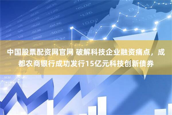 中国股票配资网官网 破解科技企业融资痛点，成都农商银行成功发行15亿元科技创新债券