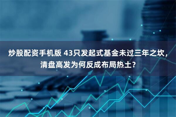 炒股配资手机版 43只发起式基金未过三年之坎，清盘高发为何反成布局热土？