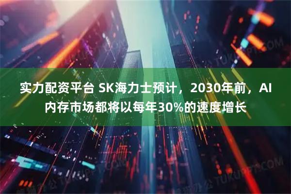 实力配资平台 SK海力士预计，2030年前，AI内存市场都将以每年30%的速度增长