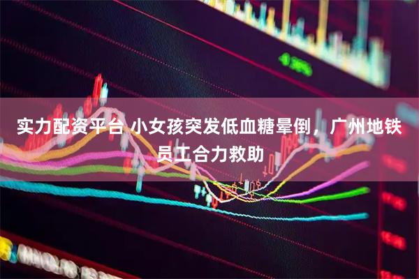 实力配资平台 小女孩突发低血糖晕倒，广州地铁员工合力救助