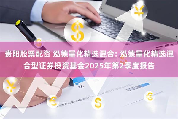 贵阳股票配资 泓德量化精选混合: 泓德量化精选混合型证券投资基金2025年第2季度报告