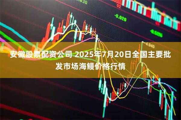 安徽股票配资公司 2025年7月20日全国主要批发市场海鳗价格行情