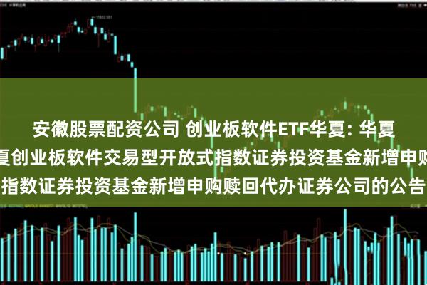 安徽股票配资公司 创业板软件ETF华夏: 华夏基金管理有限公司关于华夏创业板软件交易型开放式指数证券投资基金新增申购赎回代办证券公司的公告