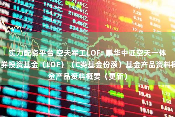 实力配资平台 空天军工LOF: 鹏华中证空天一体军工指数证券投资基金（LOF）（C类基金份额）基金产品资料概要（更新）