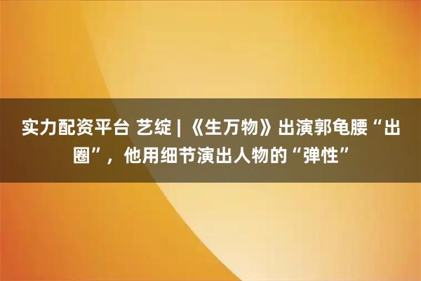 实力配资平台 艺绽 | 《生万物》出演郭龟腰“出圈”，他用细节演出人物的“弹性”