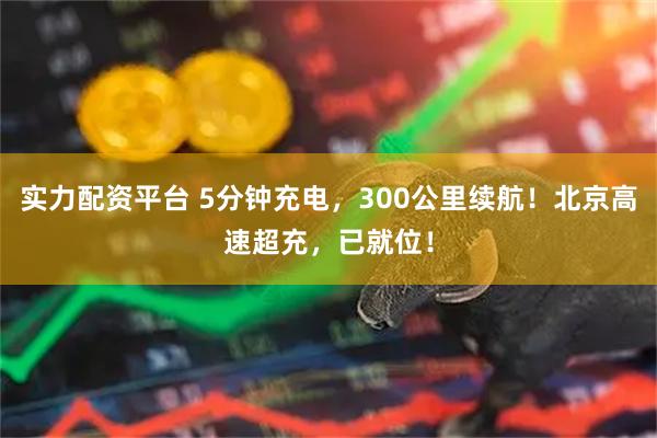实力配资平台 5分钟充电，300公里续航！北京高速超充，已就位！