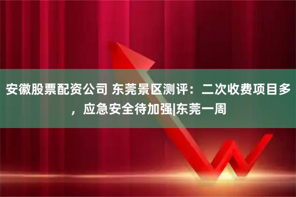 安徽股票配资公司 东莞景区测评：二次收费项目多，应急安全待加强|东莞一周