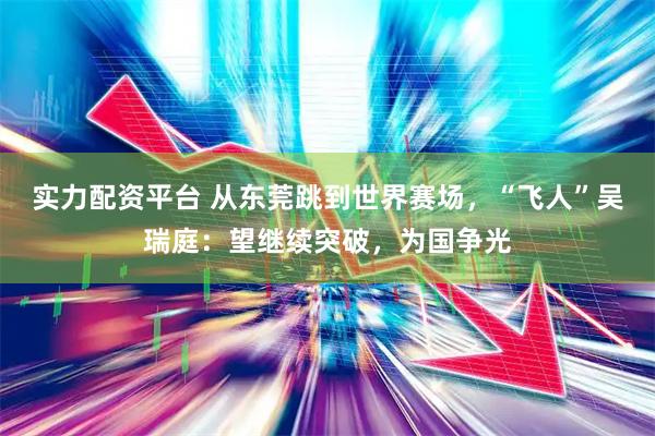 实力配资平台 从东莞跳到世界赛场，“飞人”吴瑞庭：望继续突破，为国争光