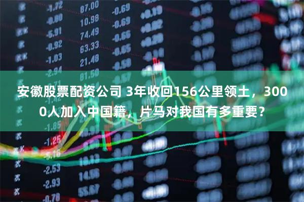 安徽股票配资公司 3年收回156公里领土,3000人加入中国籍,片马对我国有多重要?