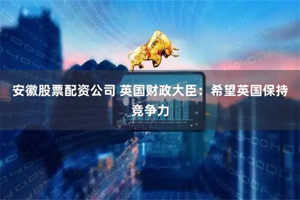 安徽股票配资公司 英国财政大臣:希望英国保持竞争力
