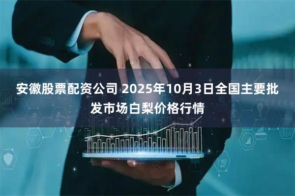 安徽股票配资公司 2025年10月3日全国主要批发市场白梨价格行情