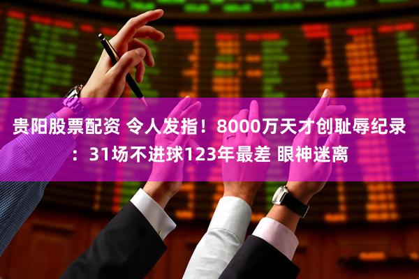 贵阳股票配资 令人发指！8000万天才创耻辱纪录：31场不进球123年最差 眼神迷离