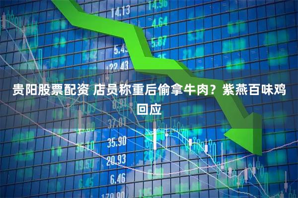 贵阳股票配资 店员称重后偷拿牛肉？紫燕百味鸡回应