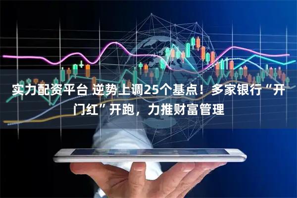 实力配资平台 逆势上调25个基点！多家银行“开门红”开跑，力推财富管理